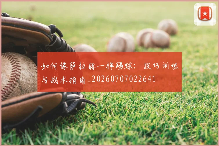 如何像萨拉赫一样踢球：技巧训练与战术指南_20260707022641
