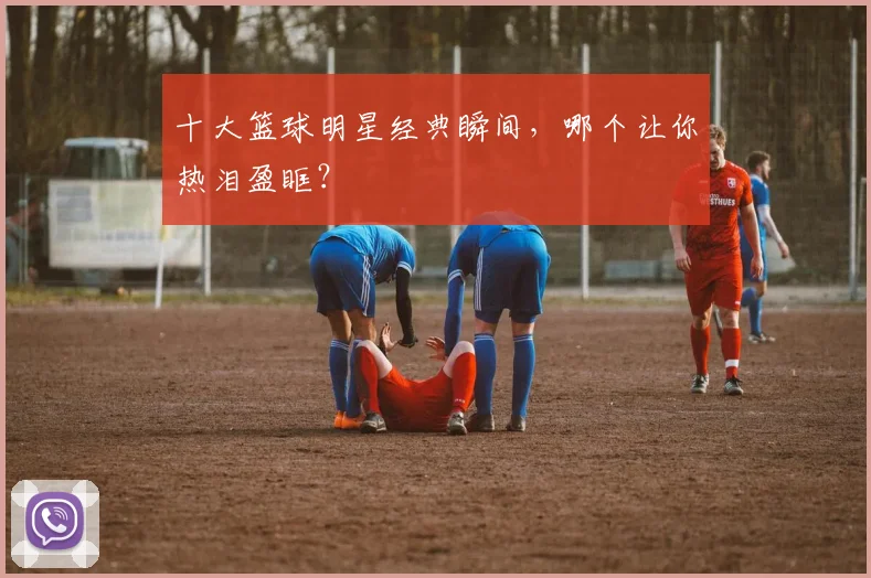 十大篮球明星经典瞬间，哪个让你热泪盈眶？