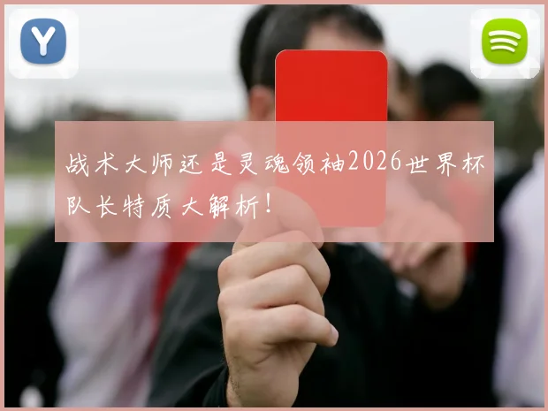 战术大师还是灵魂领袖2026世界杯队长特质大解析！