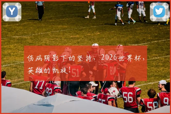 伤病阴影下的坚持,2026世界杯,英雄的凯旋!