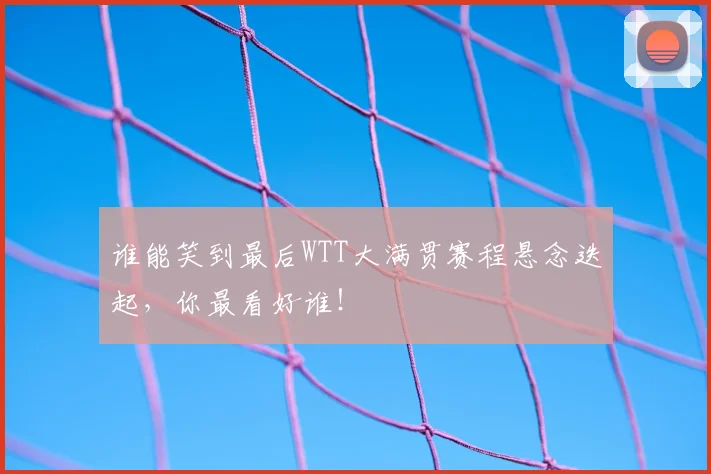谁能笑到最后WTT大满贯赛程悬念迭起，你最看好谁！