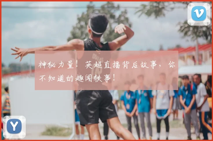 神秘力量!英超直播背后故事,你不知道的趣闻轶事!