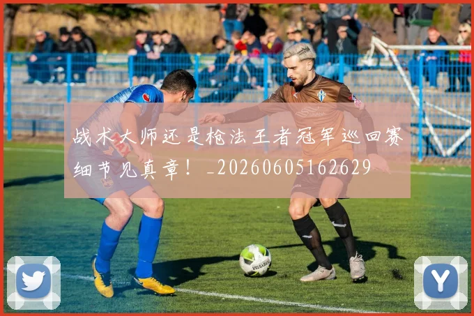 战术大师还是枪法王者冠军巡回赛细节见真章!_20260605162629