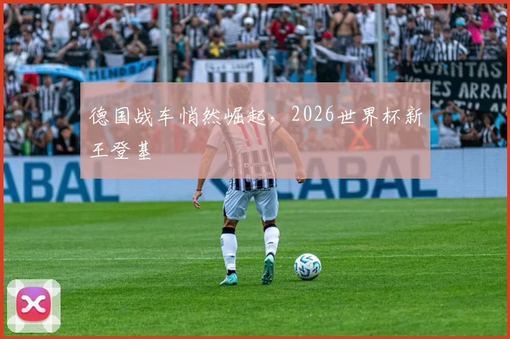 德国战车悄然崛起，2026世界杯新王登基