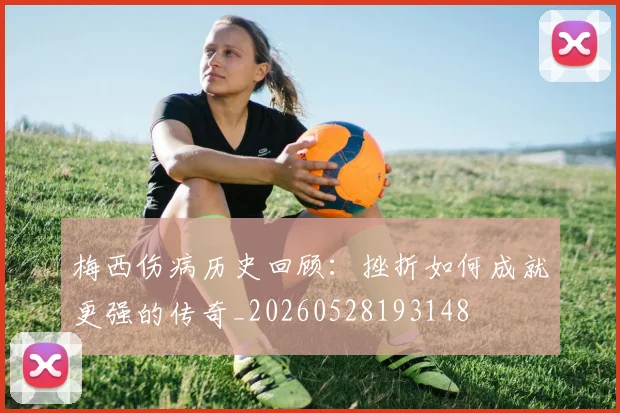 梅西伤病历史回顾:挫折如何成就更强的传奇_20260528193148