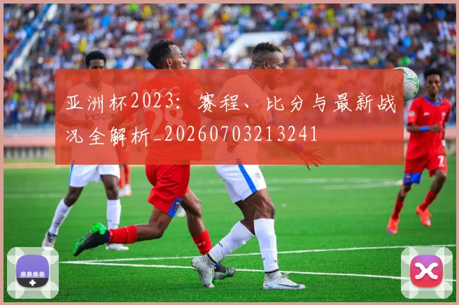 亚洲杯2023:赛程、比分与最新战况全解析_20260703213241