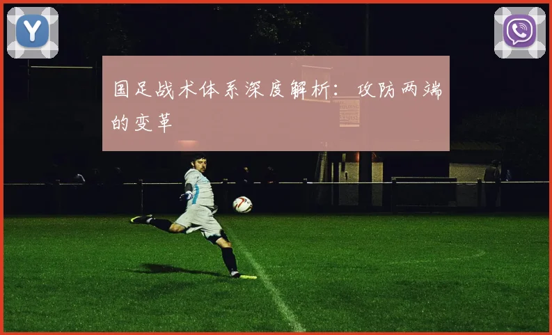 国足战术体系深度解析:攻防两端的变革