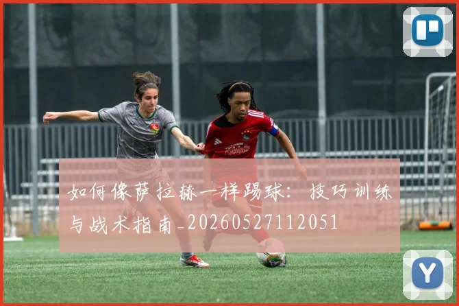如何像萨拉赫一样踢球：技巧训练与战术指南_20260527112051