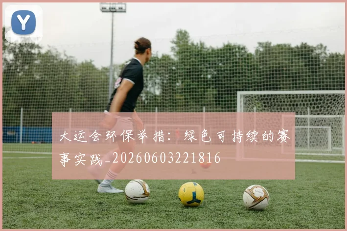 大运会环保举措：绿色可持续的赛事实践_20260603221816