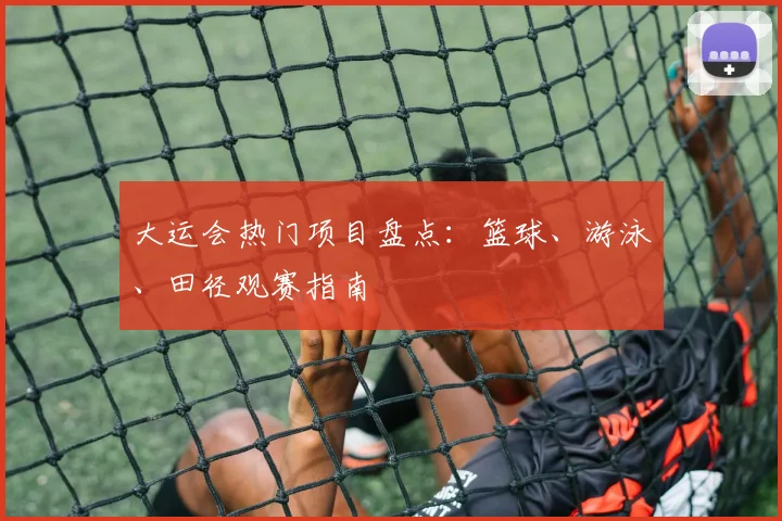 大运会热门项目盘点：篮球、游泳、田径观赛指南