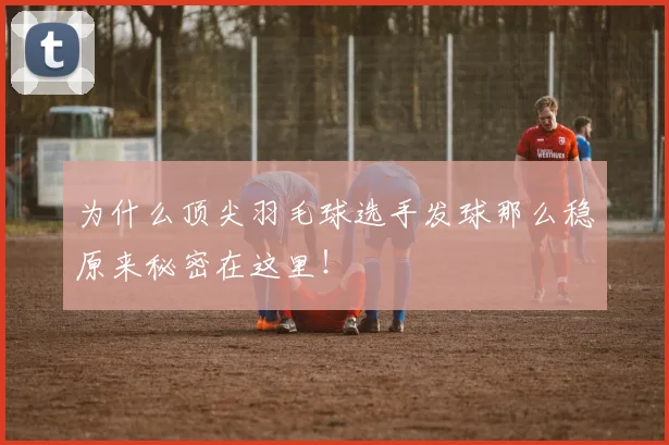 为什么顶尖羽毛球选手发球那么稳原来秘密在这里！