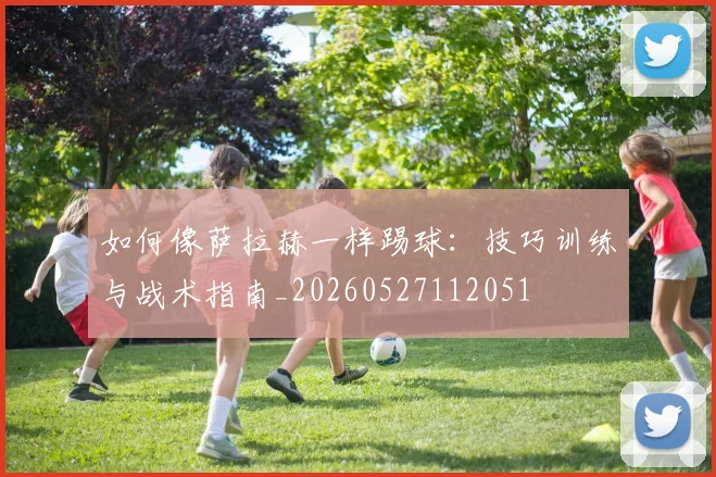 如何像萨拉赫一样踢球:技巧训练与战术指南_20260527112051