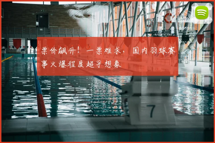 票价飙升！一票难求，国内羽球赛事火爆程度超乎想象