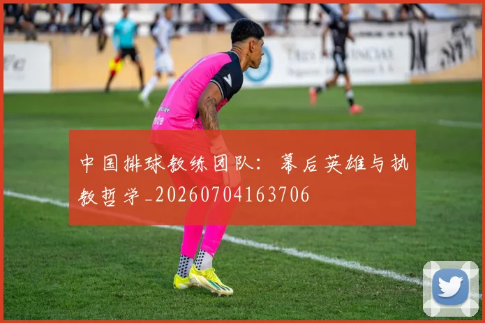 中国排球教练团队:幕后英雄与执教哲学_20260704163706