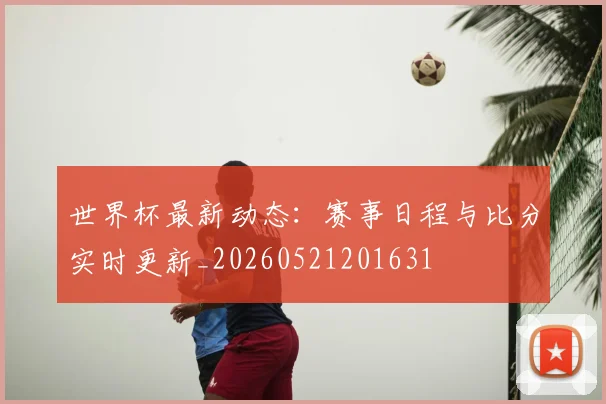 世界杯最新动态：赛事日程与比分实时更新_20260521201631