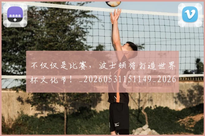 不仅仅是比赛,波士顿将打造世界杯文化节!_20260531151149_20260702174307