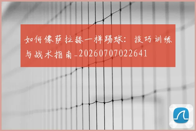 如何像萨拉赫一样踢球:技巧训练与战术指南_20260707022641