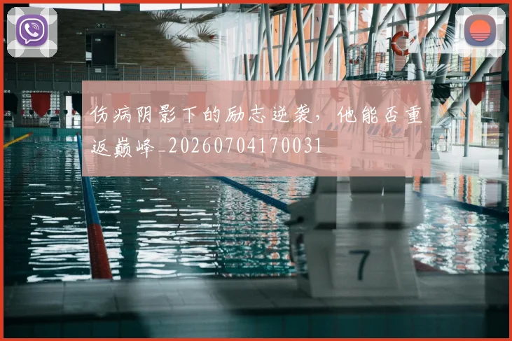 伤病阴影下的励志逆袭,他能否重返巅峰_20260704170031