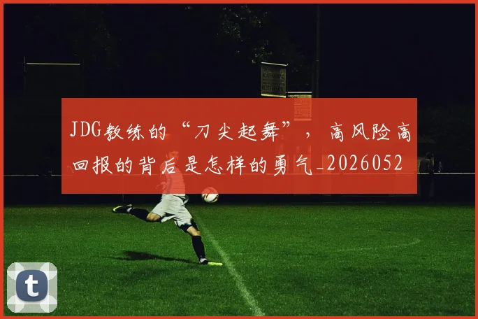 JDG教练的“刀尖起舞”，高风险高回报的背后是怎样的勇气_20260529145849_20260702043816