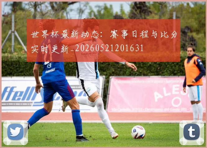 世界杯最新动态:赛事日程与比分实时更新_20260521201631