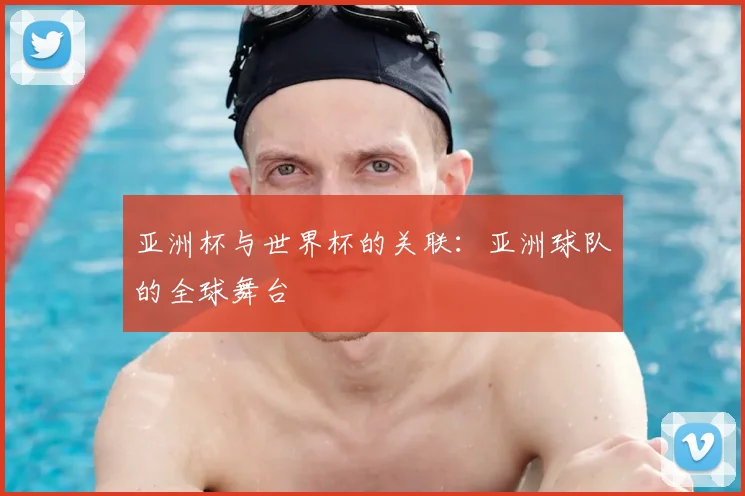 亚洲杯与世界杯的关联:亚洲球队的全球舞台