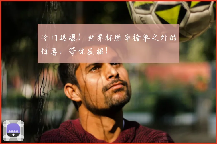 冷门迭爆！世界杯胜率榜单之外的惊喜，等你发掘！