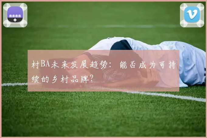 村BA未来发展趋势:能否成为可持续的乡村品牌?