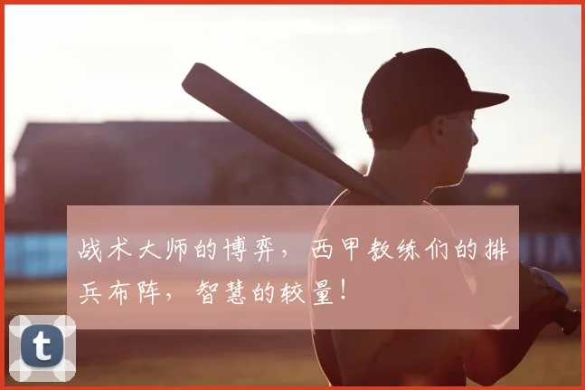 战术大师的博弈,西甲教练们的排兵布阵,智慧的较量!