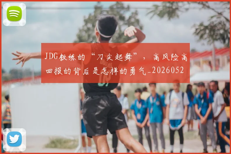 JDG教练的“刀尖起舞”,高风险高回报的背后是怎样的勇气_20260529145849_20260702043816