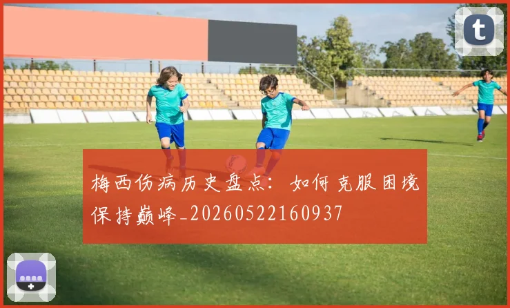 梅西伤病历史盘点:如何克服困境保持巅峰_20260522160937