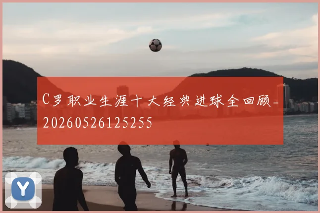 C罗职业生涯十大经典进球全回顾_20260526125255